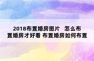 2018布置婚房图片   怎么布置婚房才好看 布置婚房如何布置